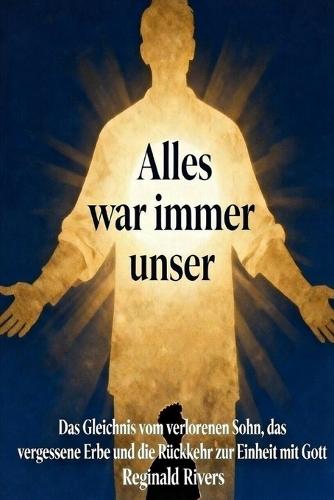 ""Alles war immer unser"": Das Gleichnis vom verlorenen Sohn, das vergessene Erbe und die Rückkehr zur Einheit mit Gott