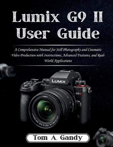 Lumix G9 II User Guide: A Comprehensive Manual for Still Photography and Cinematic Video Production with Instructions, Advanced Features, and Real-World Applications