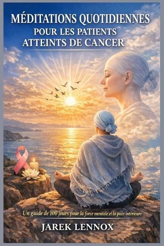 Méditations Quotidiennes Pour Les Patients Atteints de Cancer: Un guide de 100 jours pour la force mentale et la paix intérieure