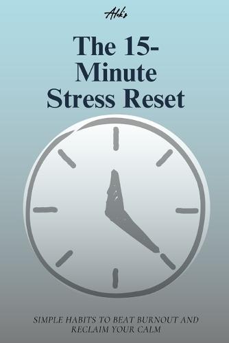 The 15-Minute Stress Reset: Simple Habits to Beat Burnout and Reclaim Your Calm