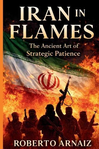 Iran in Flames: The Ancient Art of Strategic Patience