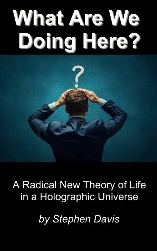 What Are We Doing Here?: A Radical New Theory of Life in a Holographic Universe