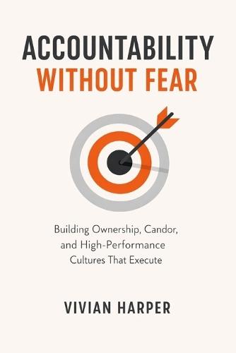 Accountability Without Fear: Building Ownership, Candor, and High-Performance Cultures That Execute: A Comprehensive Guide