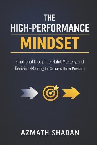 The High-Performance Mindset: Emotional Discipline, Habit Mastery, and Decision-Making for Success Under Pressure