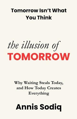 The Illusion of Tomorrow: Why Waiting Steals Today, and How Today Creates Everything