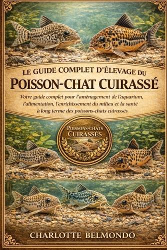 Le Guide Complet d'Élevage Du Poisson-Chat Cuirassé: Votre guide complet pour l'aménagement de l'aquarium, l'alimentation, l'enrichissement du milieu et la santé à long terme des poissons-chats cuirassés