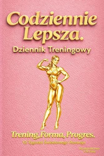 Codziennie Lepsza - Dziennik Treningowy: Trening, Forma, Progres. 12 Tygodni Świadomego Rozwoju. Dziennik dla Kobiet Aktywnych, Profesjonalistek i Amatorek. Pomysl na Prezent.