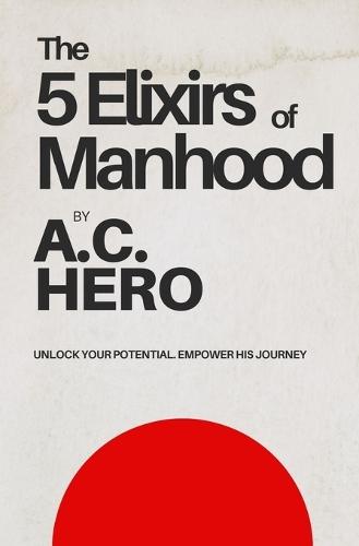The 5 Elixirs of Manhood: Unlock Your Potential. Empower His Journey