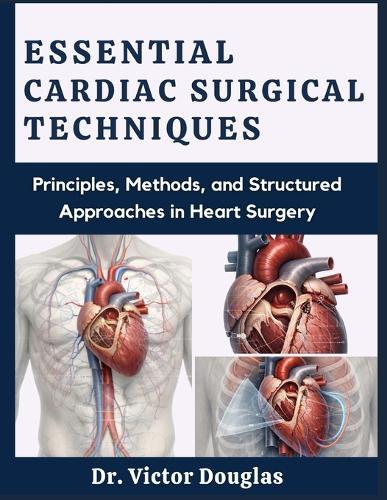 Essential Cardiac Surgical Techniques: Principles, Methods, and Structured Approaches in Heart Surgery