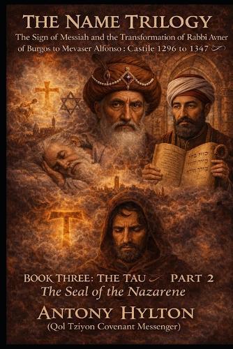 THE NAME TRILOGY The Sign of Messiah and the Transformation of Rabbi Avner of Burgos to Mevaser Alfonso: Castile 1296 to 1347: BOOK THREE: THE TAU PART 2 The Seal of the Nazarene.