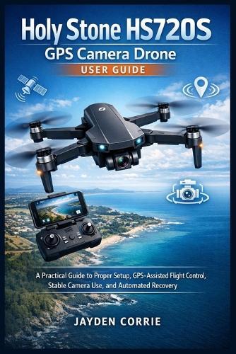 Holy Stone HS720S GPS Camera Drone User Guide: A Practical Guide to Proper Setup, GPS-Assisted Flight Control, Stable Camera Use, and Automated Recovery