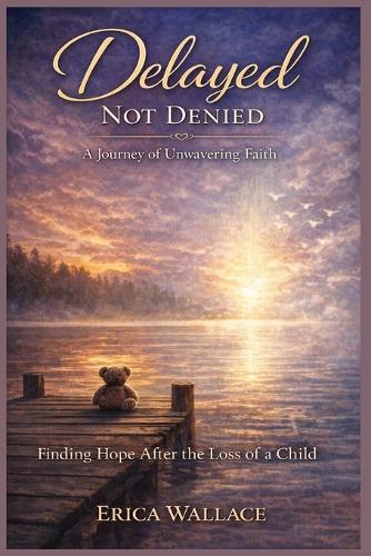 Delayed Not Denied: A Journey of Unwavering Faith: Finding Hope After the Loss of a Child