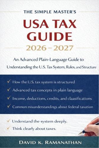 The Simple Master's USA Tax Guide 2026 - 2027: An Advanced Plain-Language Guide to Understanding the U.S. Tax System, Rules, and Structure