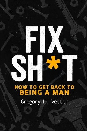 Fix Sh*t: How to Get Back to Being a Man
