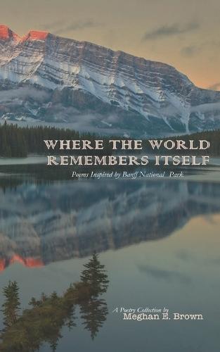 Where the World Remembers Itself: Poems Inspired by Banff National Park