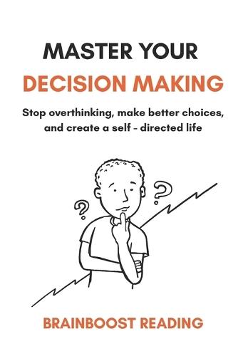 Master Your Decision Making: Stop overthinking, make better choices, and create a self-directed life