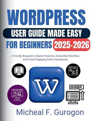WordPress User Guide Made Easy for Beginners 2025-2026: A Friendly Blueprint to Master Websites, Streamline Workflow, and Create Engaging Online Experiences