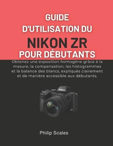 Guide d'Utilisation Du Nikon Zr Pour Débutants: Obtenez une exposition homogène grâce à la mesure, la compensation, les histogrammes et la balance des blancs, expliqués clairement et de manière accessible aux débutants.