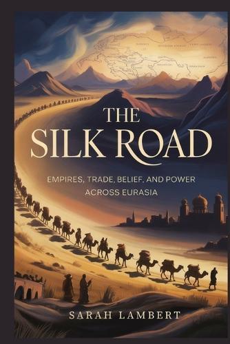 The Silk Road: Empires, Trade, Belief, and Power Across Eurasia
