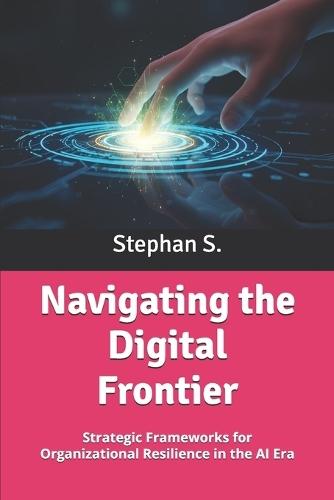 Navigating the Digital Frontier: Strategic Frameworks for Organizational Resilience in the AI Era