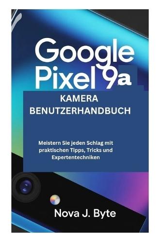 GOOGLE PIXEL 9a KAMERA BENUTZERHANDBUCH: Meistern Sie jeden Schlag mit praktischen Tipps, Tricks und Experten Techniken
