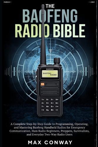 The Baofeng Radio Bible: A Complete Step-by-Step Guide to Programming, Operating, and Mastering Baofeng Handheld Radios for Emergency Communication, Ham Radio Beginners, Preppers, Survivalists, and Everyday Two-Way Radio Users