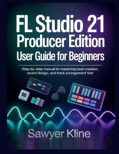 FL Studio 21 Producer Edition User Guide for Beginners: Step-by-Step Manual to Mastering Beat Creation, Sound Design, and Track Arrangement Fast