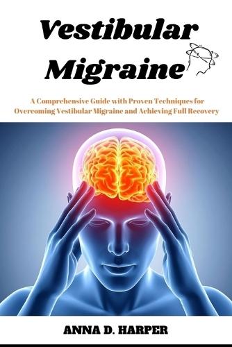 Vestibular Migraine: A Comprehensive Guide with Proven Techniques for Overcoming Vestibular Migraine and Achieving Full Recovery
