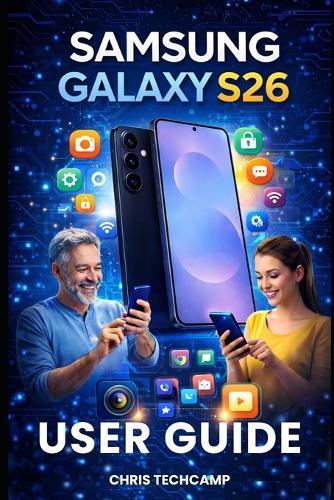 Samsung Galaxy S26 User Guide: Master Every Feature, Troubleshoot Like a Pro, and Unlock Hidden Settings for Beginners, and Advanced Users
