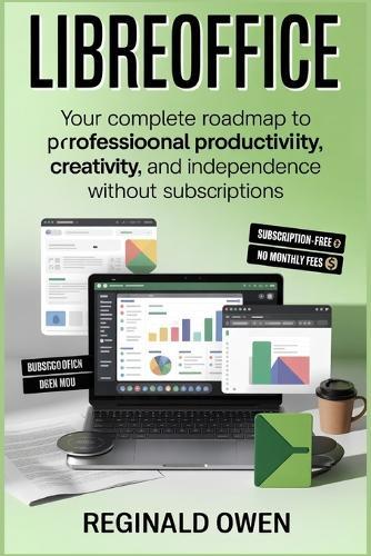 Libreoffice: Your Complete Roadmap to Professional Productivity, Creativity, and Independence Without Subscriptions