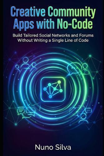 Creative Community Apps with No-Code: Build Tailored Social Networks and Forums Without Writing a Single Line of Code