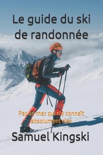 Le guide du ski de randonnée: Par un mec qui n'y connaît rien