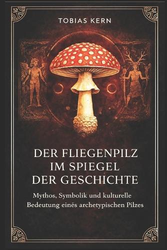 Der Fliegenpilz im Spiegel der Geschichte: Mythos, Symbolik und kulturelle Bedeutung eines archetypischen Pilzes
