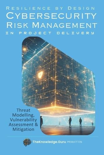 Resilience by Design: Practical Cybersecurity Risk Management in Project Delivery: Threat Modelling, Vulnerability Assessment & Mitigation.