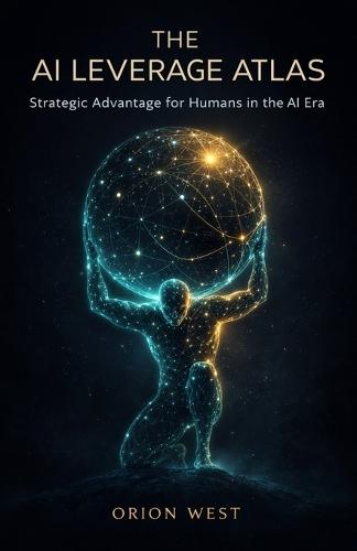 The AI Leverage Atlas: Strategic Advantage for Humans in the AI Era