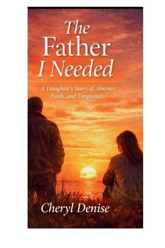 The Father I Needed: A Daughter's Story of Absence, Faith, and Forgiveness