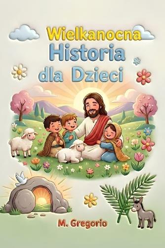 Wielkanocna Historia dla Dzieci: Ekscytująca podróż między radosnymi palmami, wielkim smutkiem i niesamowitą niespodzianką, aby odkryc, że po każdej nocy zawsze przychodzi światlo Wielkanocy.