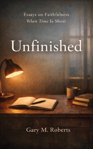 Unfinished: Essays on Faithfulness, When Time is Short
