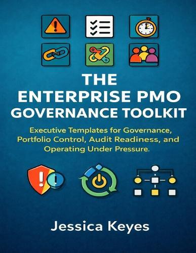 The Enterprise PMO Governance Toolkit: Executive Templates for Governance, Portfolio Control, Audit Readiness, and Operating Under Pressure