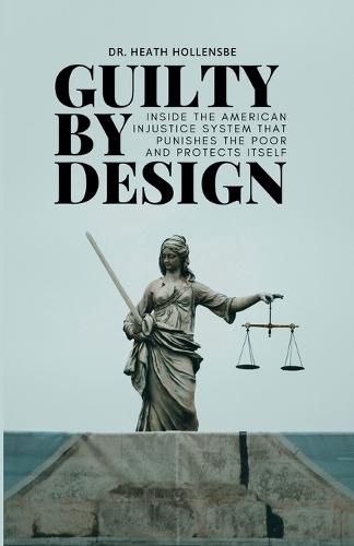 Guilty By Design: Inside the American Injustice System That Punishes The Poor And Protects Itself