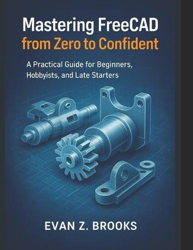 Mastering FreeCAD from Zero to Confident: A Practical Guide for Beginners, Hobbyists, and Late Starters