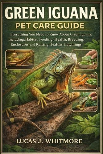 Green Iguana Pet Care Guide: Everything You Need to Know About Green Iguana, Including, Habitat, Feeding, Health, Breeding, Enclosures, and Raising Healthy Hatchlings