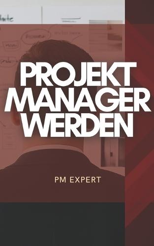 Projektmanager werden: Der einfache Einstieg für Berufseinsteiger & Quereinsteiger - Karriereweg, Skills, Zertifizierungen und Praxiswissen für den erfolgreichen Start im Projektmanagement