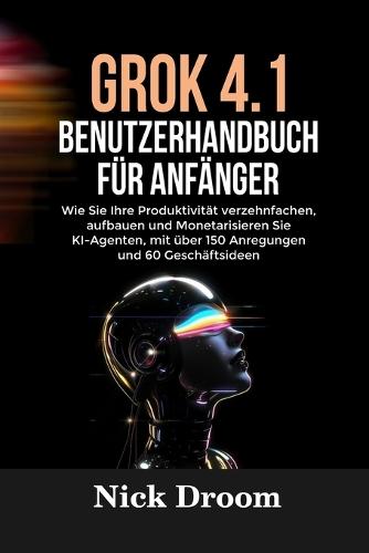 Grok 4.1 Benutzerhandbuch Für Anfänger: Wie Sie Ihre Produktivität verzehnfachen, aufbauen und Monetarisieren Sie KI-Agenten, mit über 150 Anregungen und 60 Geschäftsideen