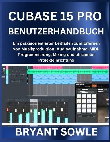 Cubase 15 Pro Benutzerhandbuch: Ein praxisorientierter Leitfaden zum Erlernen von Musikproduktion, Audioaufnahme, MIDI-Programmierung, Mixing und effizienter Projekteinrichtung