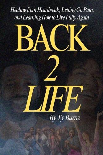 Back 2 Life: Healing from Heartbreak, Letting Go Pain and Learning How to Live Fully Again
