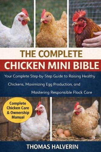 The Complete Chicken Mini Bible: Your Complete Step-by-Step Guide to Raising Healthy Chickens, Maximizing Egg Production, and Mastering Responsible Flock Care