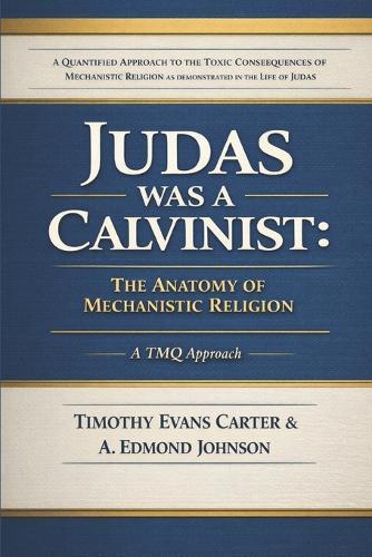 Judas Was a Calvinist: The Anatomy of Mechanistic Religion: A Quantified Approach to the Toxic Consequences of Mechanistic Religion as demonstrated in the life of Judas
