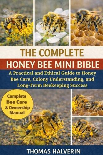 The Complete Honey Bee Mini Bible: A Practical and Ethical Guide to Honey Bee Care, Colony Understanding, and Long-Term Beekeeping Success