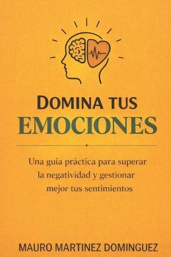 Domina tus emociones: Una guía práctica para superar la negatividad y gestionar mejor tus sentimientos